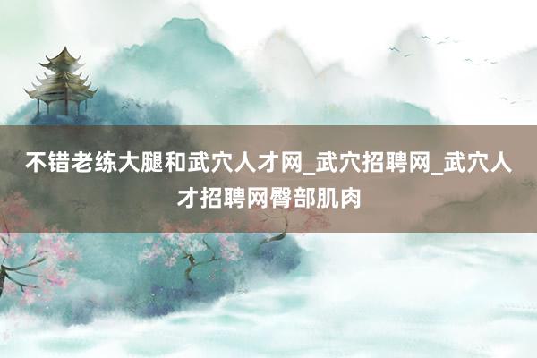 不错老练大腿和武穴人才网_武穴招聘网_武穴人才招聘网臀部肌肉