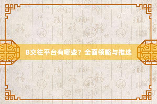 B交往平台有哪些？全面领略与推选