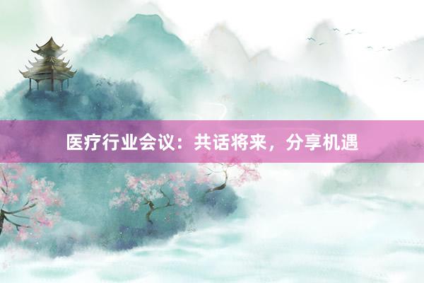 医疗行业会议:共话将来,分享机遇